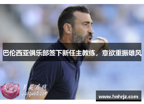 巴伦西亚俱乐部签下新任主教练，意欲重振雄风