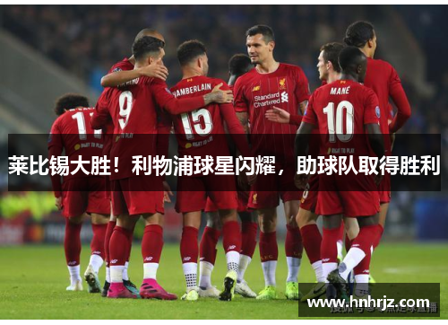 莱比锡大胜！利物浦球星闪耀，助球队取得胜利