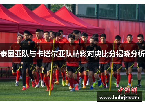 泰国亚队与卡塔尔亚队精彩对决比分揭晓分析