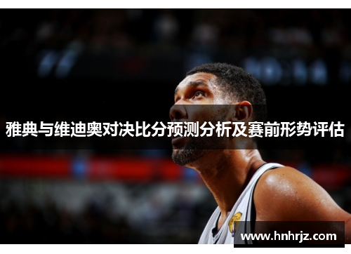 雅典与维迪奥对决比分预测分析及赛前形势评估