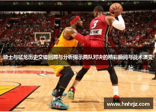 骑士与猛龙历史交锋回顾与分析揭示两队对决的精彩瞬间与战术演变