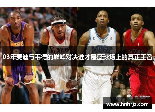 03年麦迪与韦德的巅峰对决谁才是篮球场上的真正王者